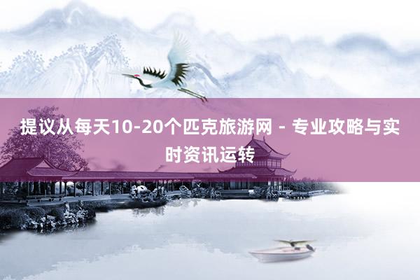 提议从每天10-20个匹克旅游网 - 专业攻略与实时资讯运转